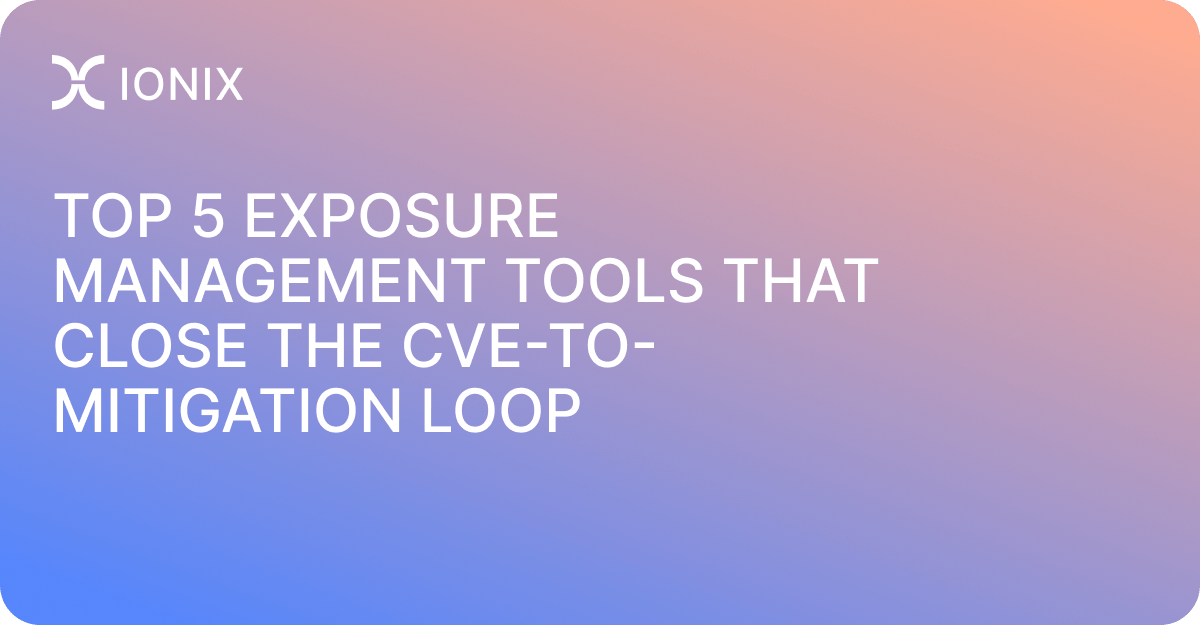 Top 5 Exposure Management Tools That Close the CVE-to-Mitigation Loop